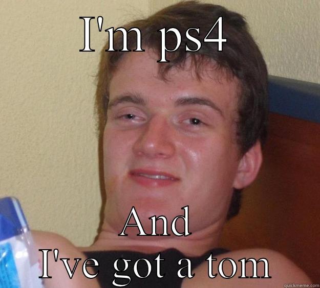 I'M PS4 AND I'VE GOT A TOM 10 Guy