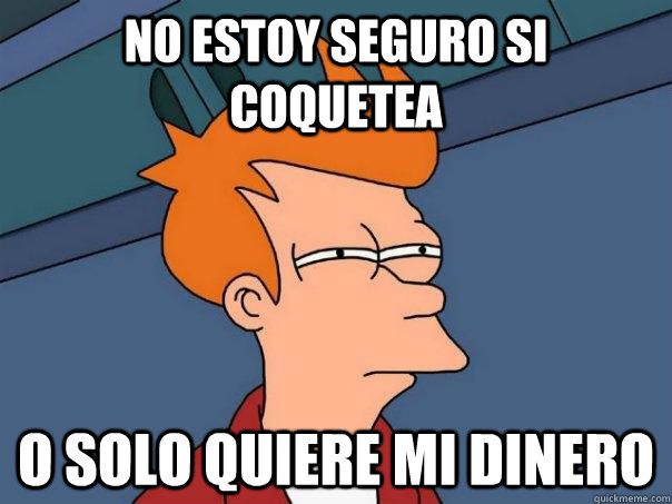 No estoy seguro si coquetea o solo quiere mi dinero - No estoy seguro si coquetea o solo quiere mi dinero  Futurama Fry