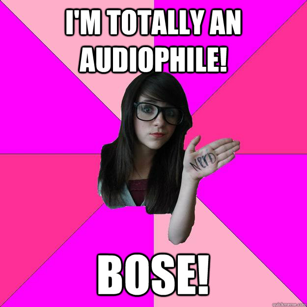 I'm Totally an Audiophile! Bose!  Idiot Nerd Girl