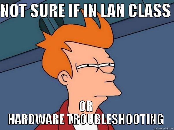 LAN Class? - NOT SURE IF IN LAN CLASS  OR HARDWARE TROUBLESHOOTING Futurama Fry