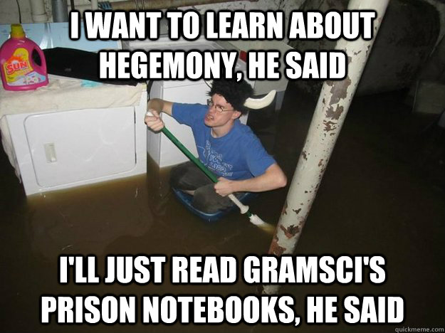 I want to learn about hegemony, he said I'll just read Gramsci's prison notebooks, he said  