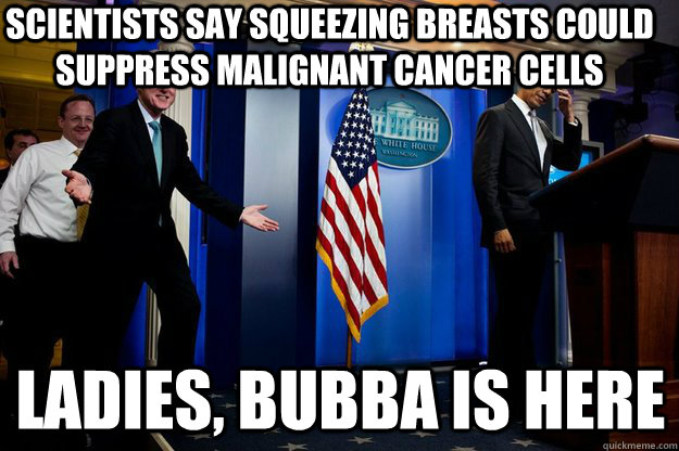 Scientists say Squeezing breasts could suppress malignant cancer cells Ladies, Bubba is here  Inappropriate Timing Bill Clinton