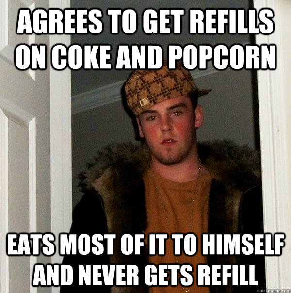 Agrees to get refills on Coke and popcorn Eats most of it to himself and never gets refill  Scumbag Steve