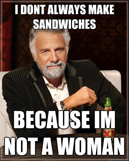 i dont always make sandwiches because im not a woman - i dont always make sandwiches because im not a woman  The Most Interesting Man In The World