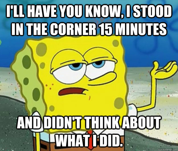 I'll have you know, I stood in the corner 15 minutes and didn't think about what I did.  Tough Spongebob