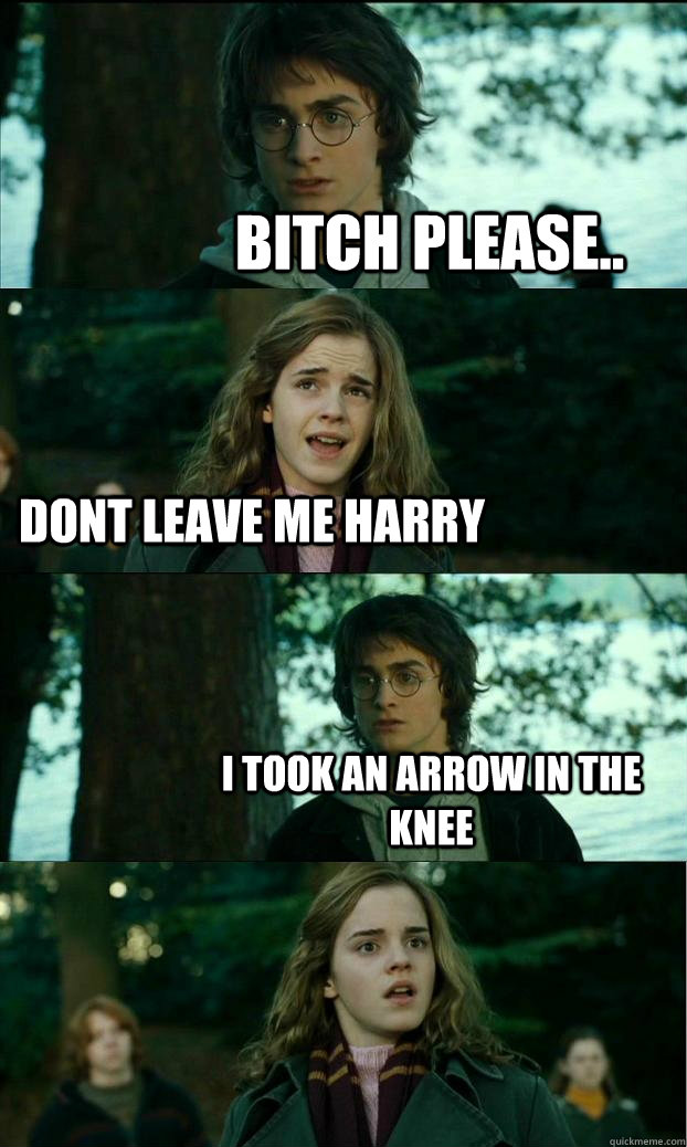 Bitch please.. Dont leave me harry I took an Arrow in the Knee  Horny Harry