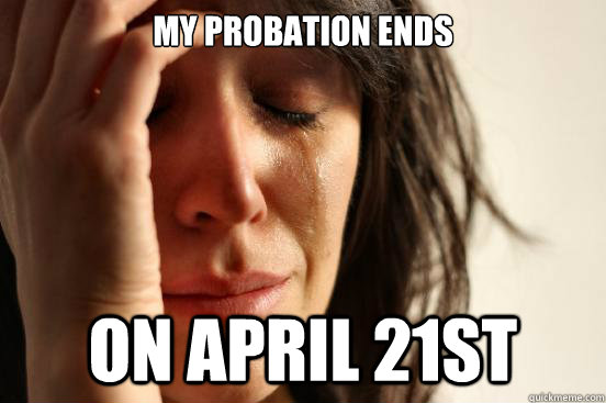 My probation ends On April 21st  First World Problems