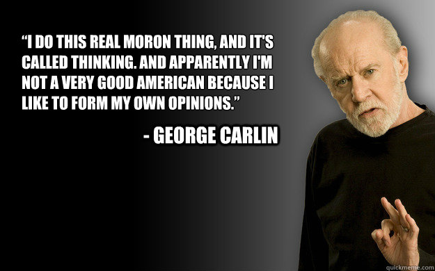 “I do this real moron thing, and it's called thinking. And apparently I'm not a very good American because I like to form my own opinions.”  - George carlin - “I do this real moron thing, and it's called thinking. And apparently I'm not a very good American because I like to form my own opinions.”  - George carlin  Misc