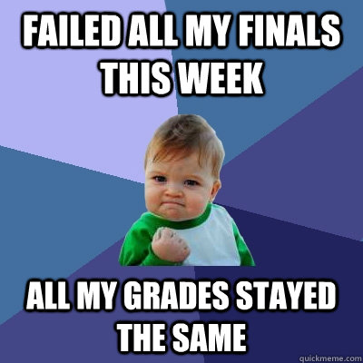 Failed all my finals this week All my grades stayed the same  Success Kid