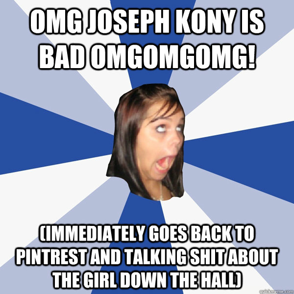 OMG JOSEPH KONY IS BAD OMGOMGOMG! (immediately goes back to Pintrest and talking shit about the girl down the hall)  Annoying Facebook Girl