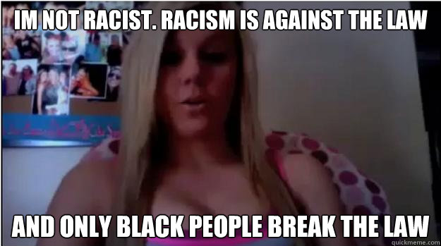 Im not racist. Racism is against the law And only black people break the law   