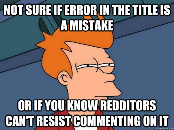 Not sure if error in the title is a mistake or if you know redditors can't resist commenting on it   Not sure Fry
