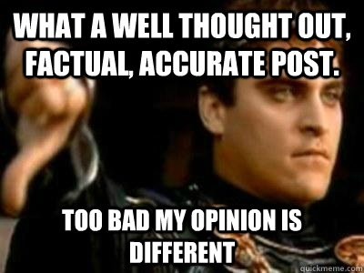 What a well thought out, factual, accurate post. too bad my opinion is different  Downvoting Roman