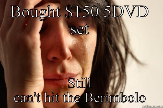 BOUGHT $150 5DVD SET STILL CAN'T HIT THE BERIMBOLO First World Problems