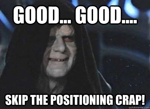 good... good.... Skip the positioning crap!  Emperor Palpatine