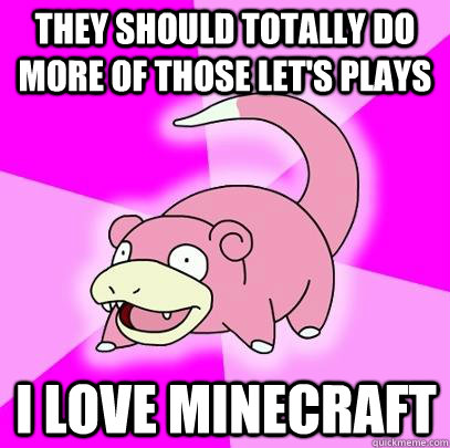 They should totally do more of those let's plays I love minecraft  Slowpoke