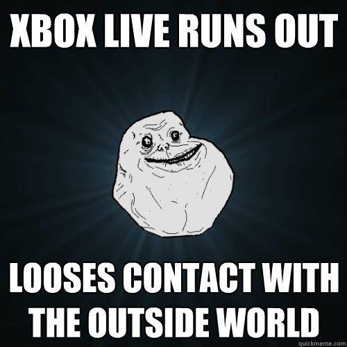 Xbox live runs out Looses contact with the outside world  Forever Alone