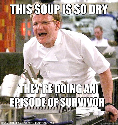 this soup is so dry they're doing an episode of survivor man in it - this soup is so dry they're doing an episode of survivor man in it  gordon ramsay