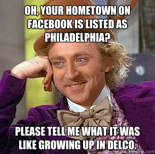 Oh, your hometown on facebook is listed as Philadelphia? Please tell me what it was like growing up in delco.  Condescending Wonka