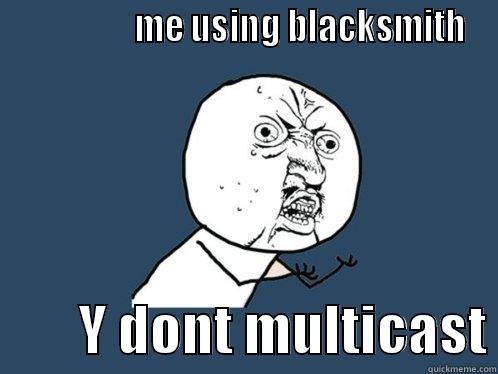                 ME USING BLACKSMITH         Y DONT MULTICAST Y U No