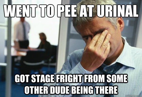 Went to pee at urinal got stage fright from some other dude being there  Male First World Problems