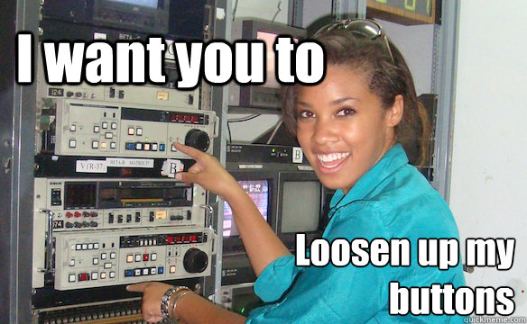I want you to  Loosen up my buttons  Technology Girl