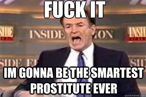 fuck it Im gonna be the smartest prostitute ever  Fuck It Bill OReilly