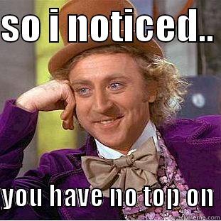SO I NOTICED..          YOU HAVE NO TOP ON Condescending Wonka