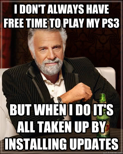 I don't always have free time to play my PS3 but when I do it's all taken up by installing updates - I don't always have free time to play my PS3 but when I do it's all taken up by installing updates  The Most Interesting Man In The World