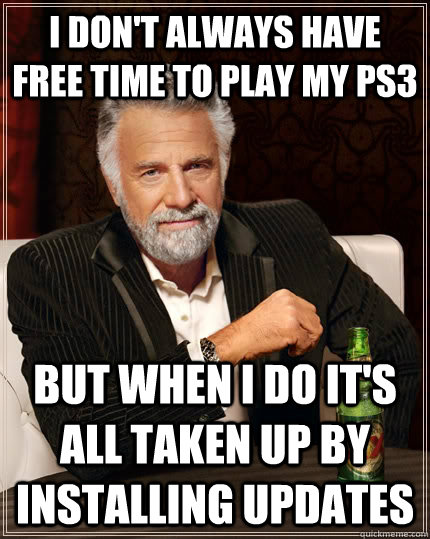 I don't always have free time to play my PS3 but when I do it's all taken up by installing updates  The Most Interesting Man In The World
