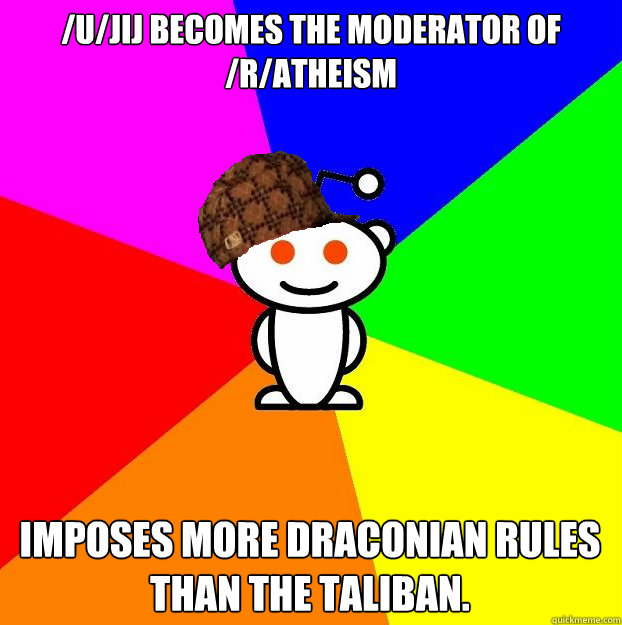 /u/jij Becomes the moderator of /r/atheism Imposes more draconian rules than the Taliban.  Scumbag Redditor