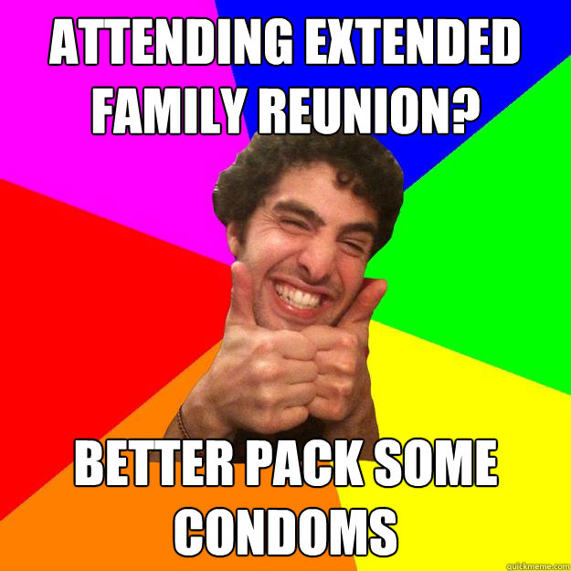 Attending extended family reunion? better pack some condoms - Attending extended family reunion? better pack some condoms  Overly Optimistic Friend