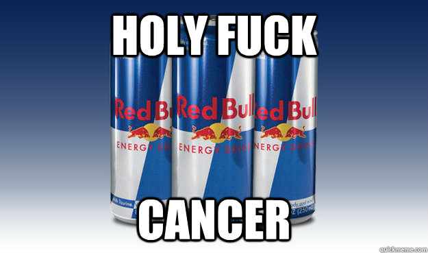 holy fuck cancer  Good Guy Redbull