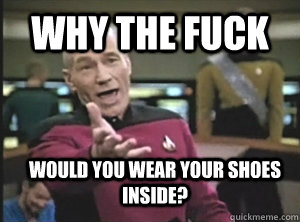 why the fuck would you wear your shoes inside?  Annoyed Picard
