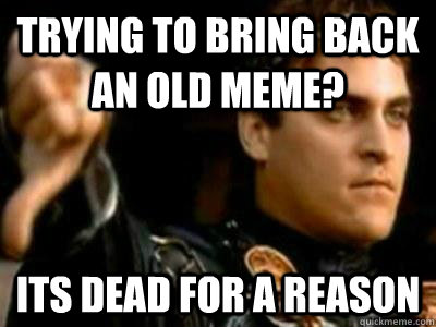trying to bring back an old meme? its dead for a reason  Downvoting Roman