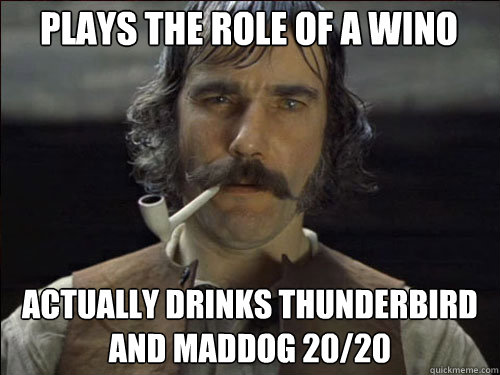 plays the role of a wino actually drinks thunderbird and maddog 20/20 - plays the role of a wino actually drinks thunderbird and maddog 20/20  Overly committed Daniel Day Lewis