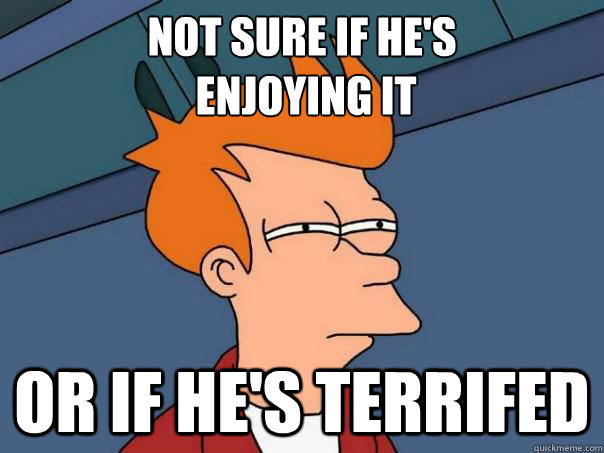 Not sure if he's
 enjoying it Or if he's terrifed  Futurama Fry