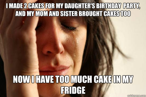 i made 2 cakes for my daughter's Birthday  party, and my mom and sister brought cakes too Now i have too much cake in my fridge  First World Problems