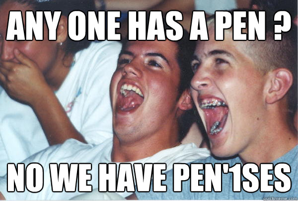 ANY ONE HAS A PEN ? NO WE HAVE PEN'1SES  Immature High Schoolers