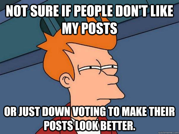 Not sure if people don't like my posts Or just down voting to make their posts look better.  Futurama Fry