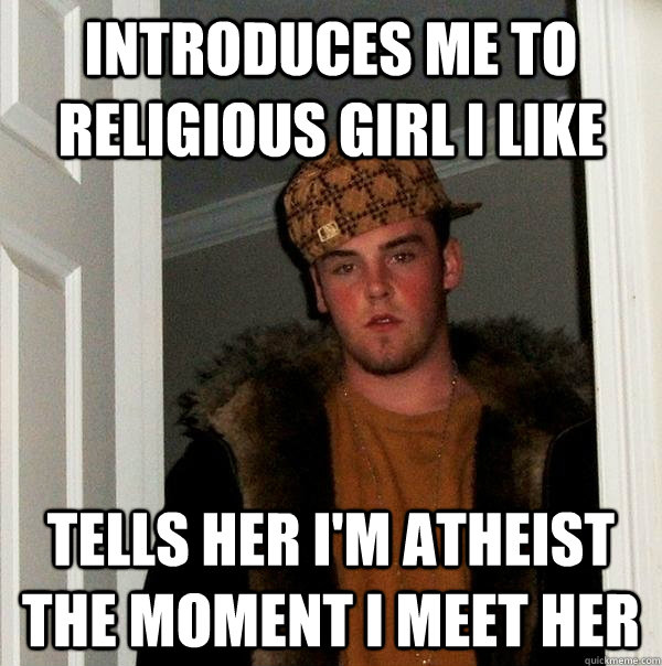 introduces me to religious girl I like tells her i'm atheist the moment I meet her  Scumbag Steve