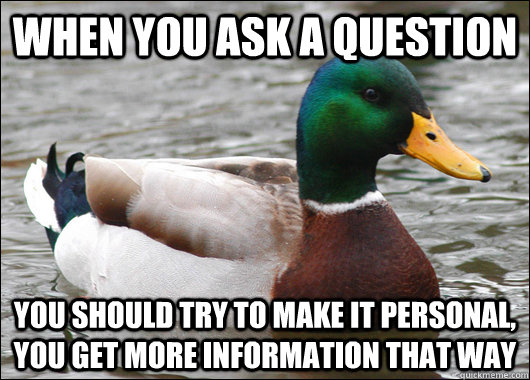 when you ask a question you should try to make it personal, you get more information that way  Actual Advice Mallard