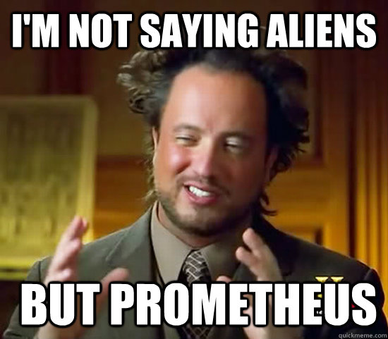 I'm not saying Aliens  but Prometheus  Ancient Aliens