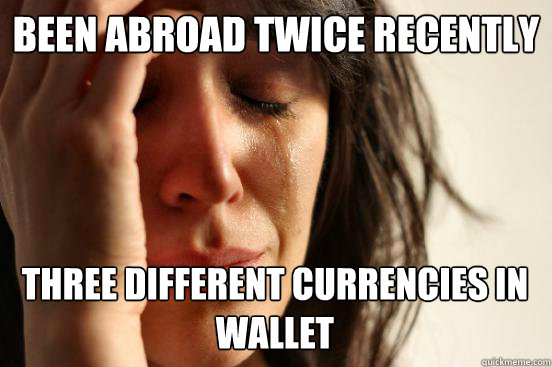 Been abroad twice recently Three different currencies in wallet  First World Problems