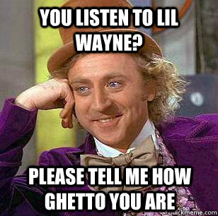 You listen to Lil Wayne? please tell me how ghetto you are - You listen to Lil Wayne? please tell me how ghetto you are  Condescending Wonka - Animal Cruelty