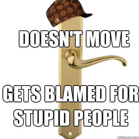 Doesn't move Gets blamed for stupid people - Doesn't move Gets blamed for stupid people  Scumbag Door handle