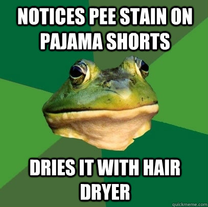 notices pee stain on pajama shorts dries it with hair dryer  Foul Bachelor Frog