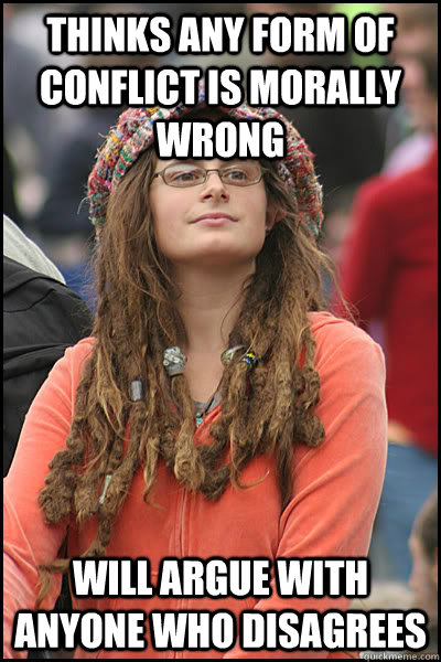 Thinks any form of conflict is morally wrong Will argue with anyone who disagrees  College Liberal