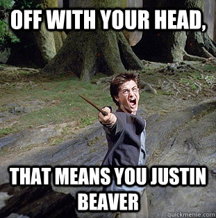 Off with your head, that means you justin beaver  Pissed off Harry