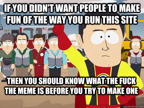 If you didn't want people to make fun of the way you run this site Then you should know what the fuck the meme is before you try to make one  Captain Hindsight
